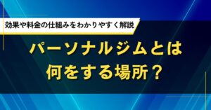 パーソナルジムとは何をする場所？効果や料金の仕組みをわかりやすく解説