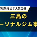 三島のパーソナルジム事情｜短期集中で結果を出す人気店舗