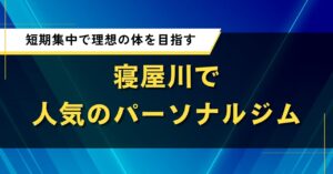 寝屋川で人気のパーソナルジム｜短期集中で理想の体を目指