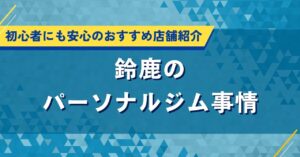 鈴鹿のパーソナルジム事情｜初心者にも安心のおすすめ店舗紹介